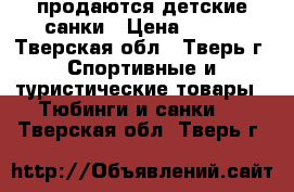 продаются детские санки › Цена ­ 800 - Тверская обл., Тверь г. Спортивные и туристические товары » Тюбинги и санки   . Тверская обл.,Тверь г.